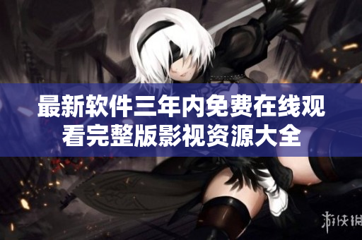 最新软件三年内免费在线观看完整版影视资源大全