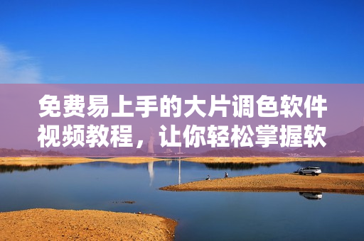 免费易上手的大片调色软件视频教程，让你轻松掌握软件技巧