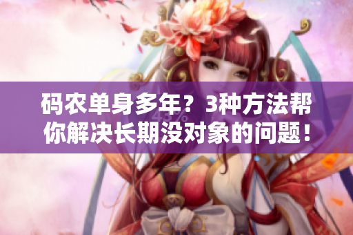 码农单身多年？3种方法帮你解决长期没对象的问题！