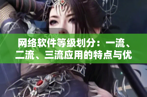 网络软件等级划分：一流、二流、三流应用的特点与优劣分析