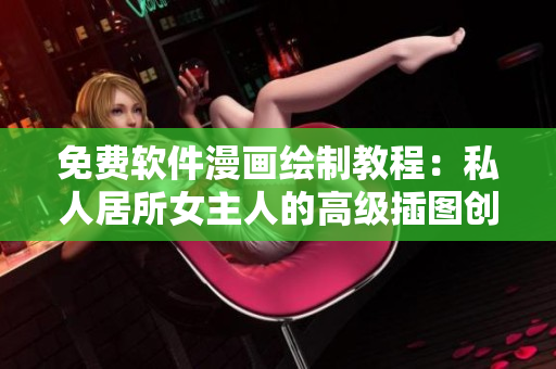 免费软件漫画绘制教程：私人居所女主人的高级插图创作技巧