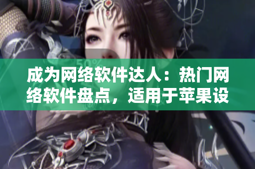 成为网络软件达人：热门网络软件盘点，适用于苹果设备