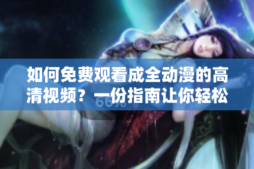 如何免费观看成全动漫的高清视频？一份指南让你轻松掌握！