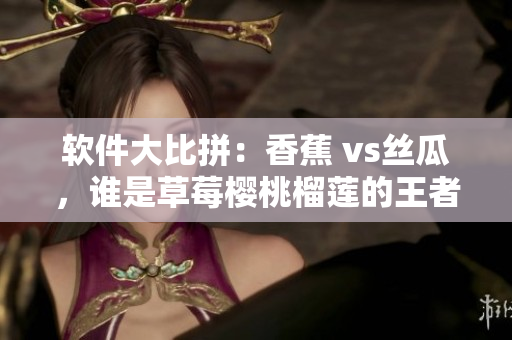 软件大比拼：香蕉 vs丝瓜，谁是草莓樱桃榴莲的王者？