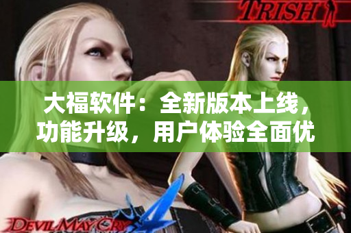大福软件：全新版本上线，功能升级，用户体验全面优化