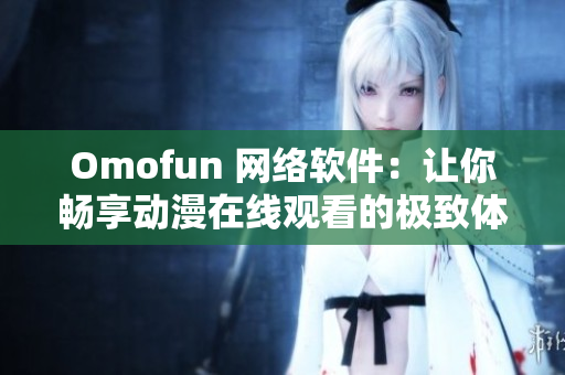 Omofun 网络软件：让你畅享动漫在线观看的极致体验！