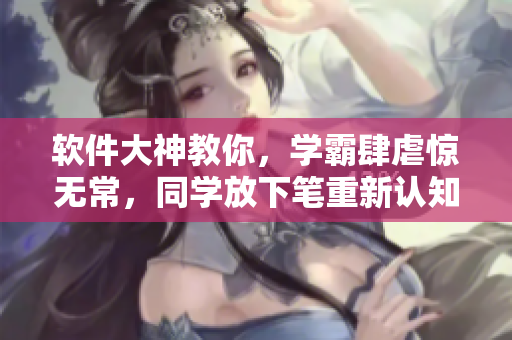软件大神教你，学霸肆虐惊无常，同学放下笔重新认知。