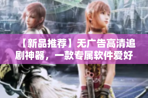 【新品推荐】无广告高清追剧神器，一款专属软件爱好者的免费精品应用！