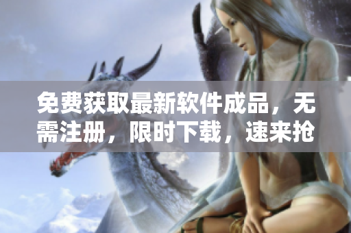 免费获取最新软件成品，无需注册，限时下载，速来抢购！