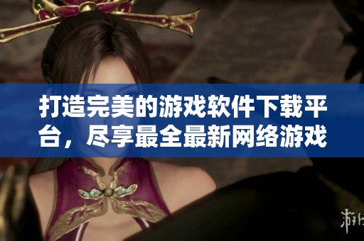 打造完美的游戏软件下载平台，尽享最全最新网络游戏资源！