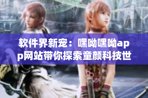 软件界新宠：嘿呦嘿呦app网站带你探索童颜科技世界!