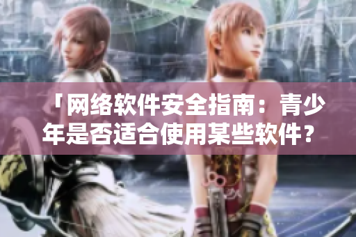 「网络软件安全指南：青少年是否适合使用某些软件？」。