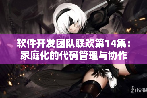 软件开发团队联欢第14集：家庭化的代码管理与协作