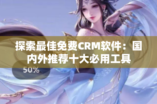 探索最佳免费CRM软件：国内外推荐十大必用工具