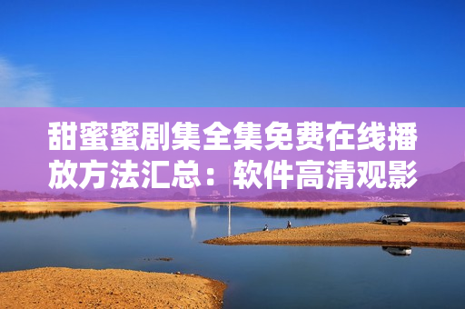 甜蜜蜜剧集全集免费在线播放方法汇总：软件高清观影策略分享