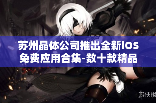 苏州晶体公司推出全新iOS免费应用合集-数十款精品软件免费下载