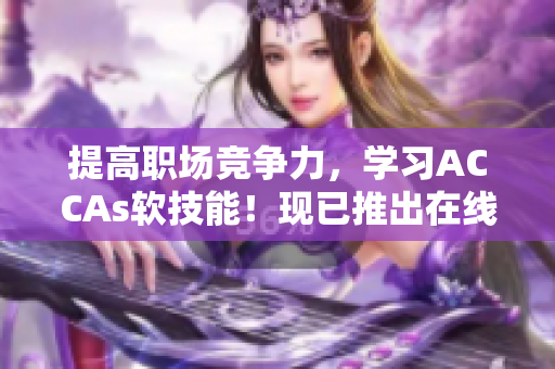 提高职场竞争力，学习ACCAs软技能！现已推出在线课程