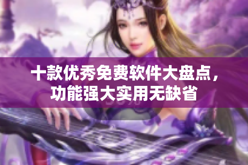 十款优秀免费软件大盘点，功能强大实用无缺省