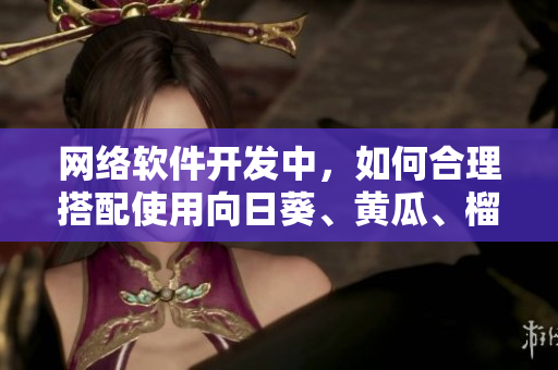 网络软件开发中，如何合理搭配使用向日葵、黄瓜、榴莲和丝瓜？