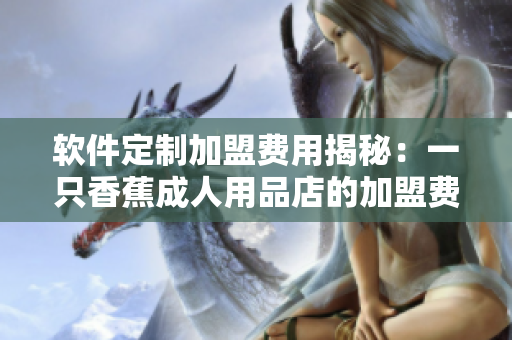 软件定制加盟费用揭秘：一只香蕉成人用品店的加盟费用是多少？