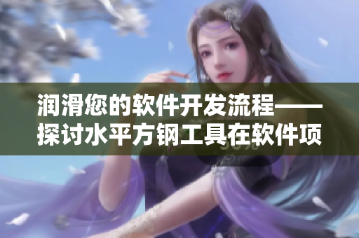 润滑您的软件开发流程——探讨水平方钢工具在软件项目中的应用价值