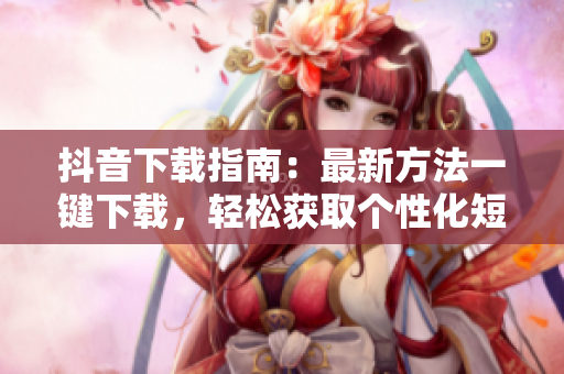 抖音下载指南：最新方法一键下载，轻松获取个性化短视频！