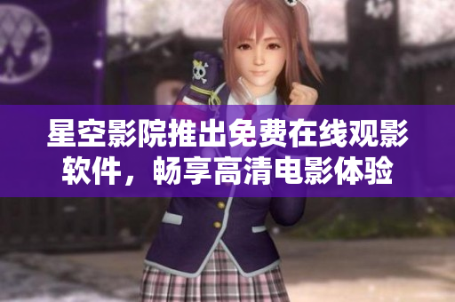 星空影院推出免费在线观影软件，畅享高清电影体验