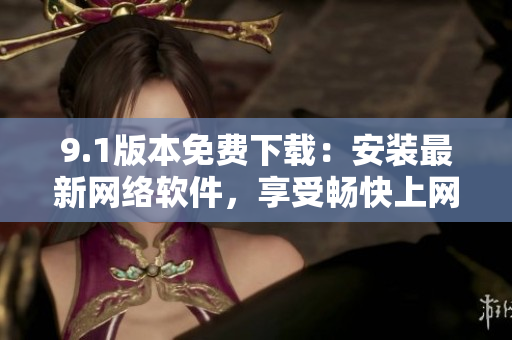 9.1版本免费下载：安装最新网络软件，享受畅快上网体验！