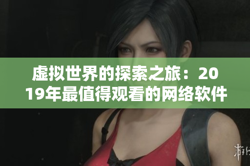 虚拟世界的探索之旅：2019年最值得观看的网络软件电影大全