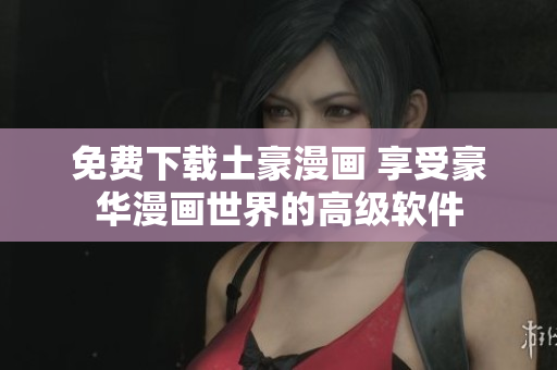 免费下载土豪漫画 享受豪华漫画世界的高级软件