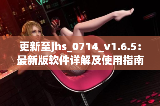 更新至jhs_0714_v1.6.5：最新版软件详解及使用指南