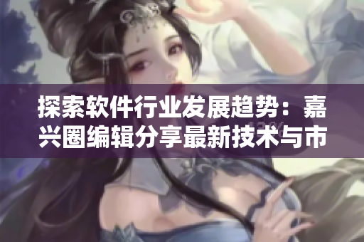 探索软件行业发展趋势：嘉兴圈编辑分享最新技术与市场研究