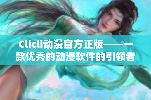 Clicli动漫官方正版——一款优秀的动漫软件的引领者