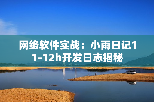 网络软件实战：小雨日记11-12h开发日志揭秘