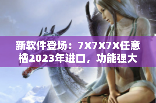 新软件登场：7X7X7X任意槽2023年进口，功能强大，性能卓越！