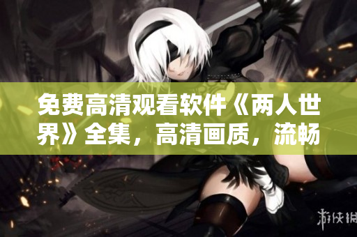 免费高清观看软件《两人世界》全集，高清画质，流畅播放