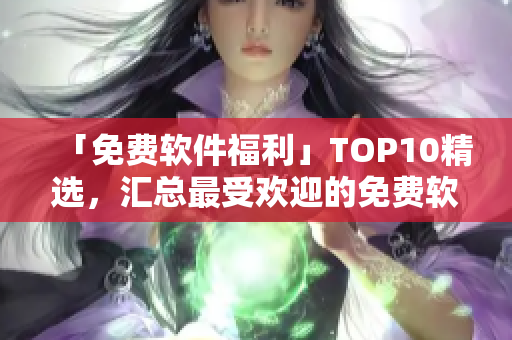 「免费软件福利」TOP10精选，汇总最受欢迎的免费软件！