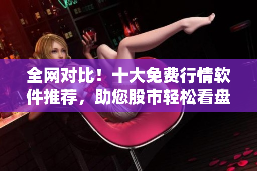 全网对比！十大免费行情软件推荐，助您股市轻松看盘！
