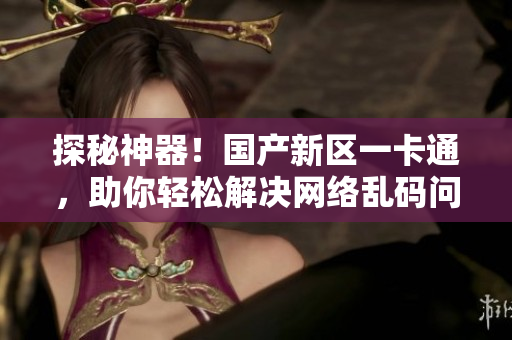 探秘神器！国产新区一卡通，助你轻松解决网络乱码问题！