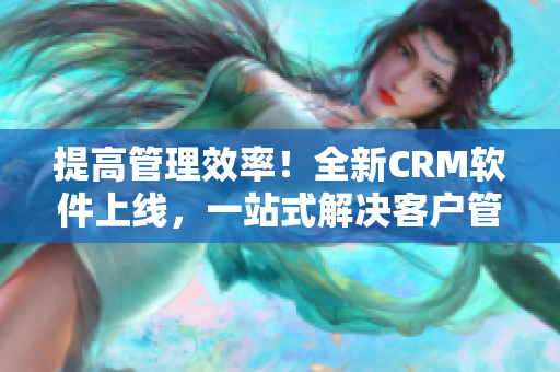 提高管理效率！全新CRM软件上线，一站式解决客户管理难题。