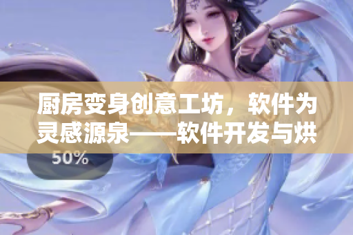 厨房变身创意工坊，软件为灵感源泉——软件开发与烘焙技艺融合的探讨