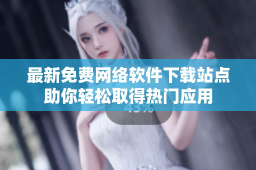 最新免费网络软件下载站点助你轻松取得热门应用