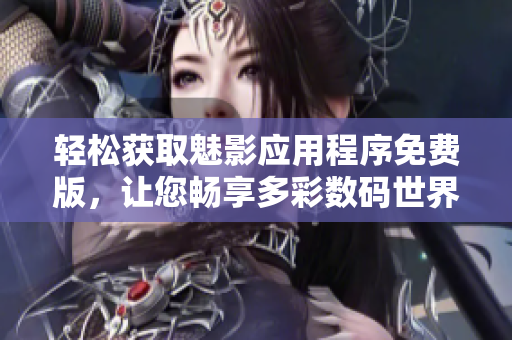 轻松获取魅影应用程序免费版，让您畅享多彩数码世界