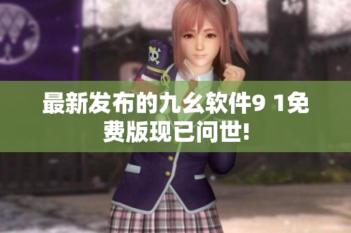最新发布的九幺软件9 1免费版现已问世!