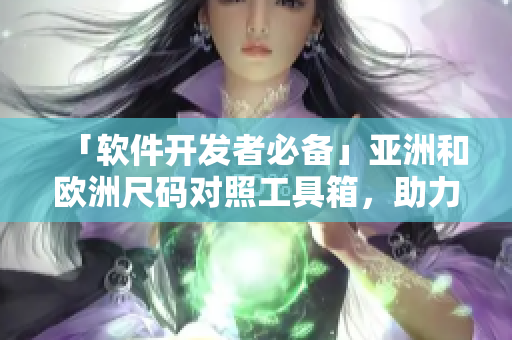 「软件开发者必备」亚洲和欧洲尺码对照工具箱，助力全球用户轻松定制软件界面！