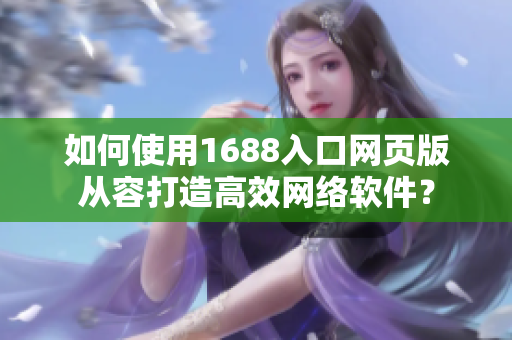 如何使用1688入口网页版从容打造高效网络软件？