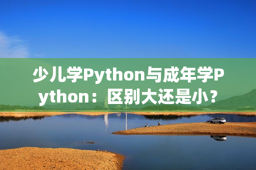 少儿学Python与成年学Python：区别大还是小？