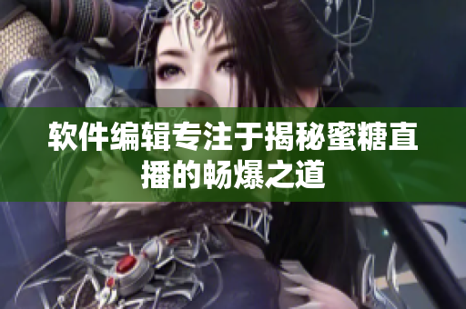 软件编辑专注于揭秘蜜糖直播的畅爆之道