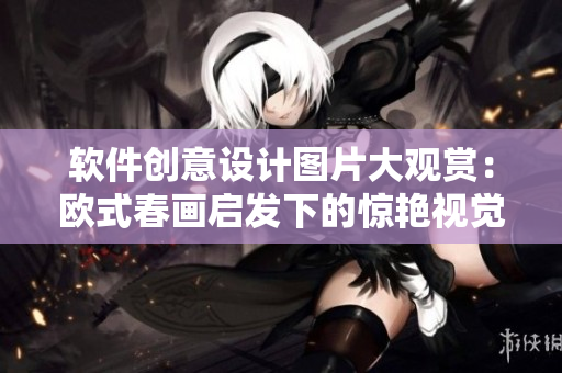 软件创意设计图片大观赏：欧式春画启发下的惊艳视觉效果
