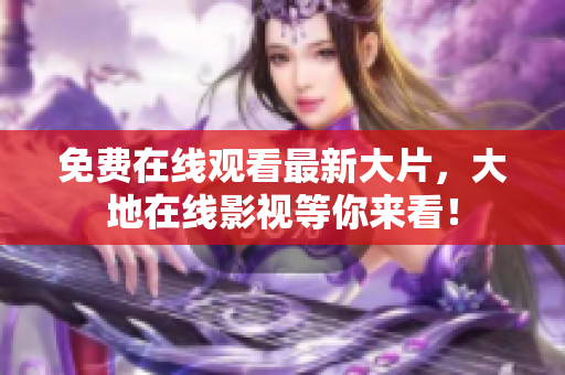 免费在线观看最新大片，大地在线影视等你来看！
